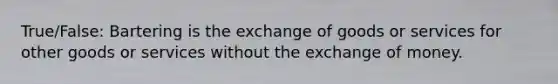 True/False: Bartering is the exchange of goods or services for other goods or services without the exchange of money.