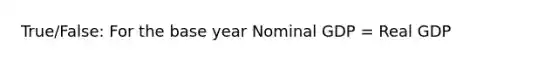 True/False: For the base year Nominal GDP = Real GDP