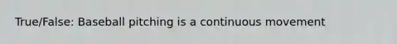 True/False: Baseball pitching is a continuous movement