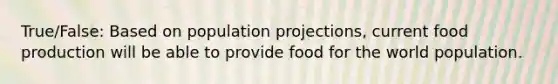 True/False: Based on population projections, current food production will be able to provide food for the world population.