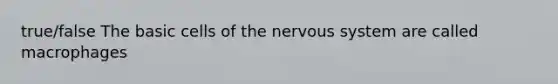 true/false The basic cells of the nervous system are called macrophages