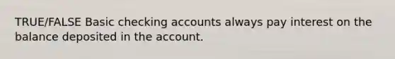 TRUE/FALSE Basic checking accounts always pay interest on the balance deposited in the account.