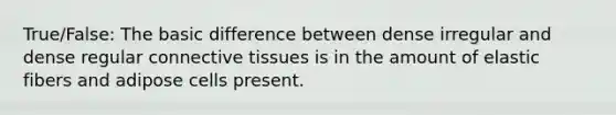 True/False: The basic difference between dense irregular and dense regular connective tissues is in the amount of elastic fibers and adipose cells present.