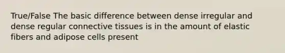 True/False The basic difference between dense irregular and dense regular connective tissues is in the amount of elastic fibers and adipose cells present