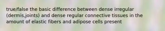 true/false the basic difference between dense irregular (dermis,joints) and dense regular connective tissues in the amount of elastic fibers and adipose cells present