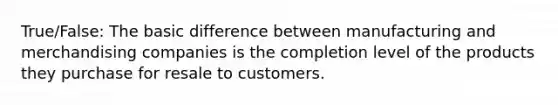 True/False: The basic difference between manufacturing and merchandising companies is the completion level of the products they purchase for resale to customers.