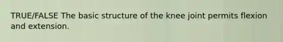 TRUE/FALSE The basic structure of the knee joint permits flexion and extension.