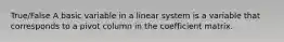 True/False A basic variable in a linear system is a variable that corresponds to a pivot column in the coefficient matrix.