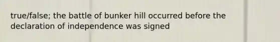 true/false; the battle of bunker hill occurred before the declaration of independence was signed