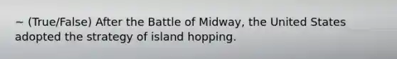 ~ (True/False) After the Battle of Midway, the United States adopted the strategy of island hopping.