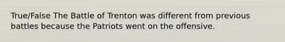 True/False The Battle of Trenton was different from previous battles because the Patriots went on the offensive.