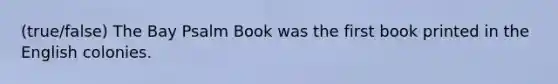 (true/false) The Bay Psalm Book was the first book printed in the English colonies.