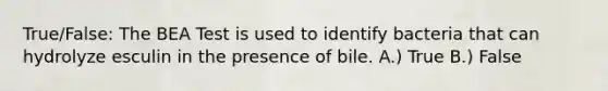 True/False: The BEA Test is used to identify bacteria that can hydrolyze esculin in the presence of bile. A.) True B.) False