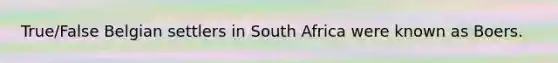 True/False Belgian settlers in South Africa were known as Boers.