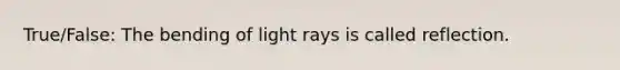 True/False: The bending of light rays is called reflection.