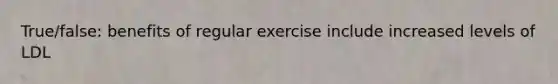 True/false: benefits of regular exercise include increased levels of LDL