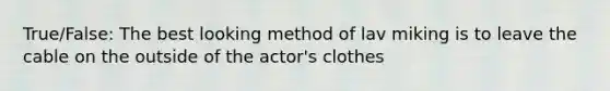 True/False: The best looking method of lav miking is to leave the cable on the outside of the actor's clothes