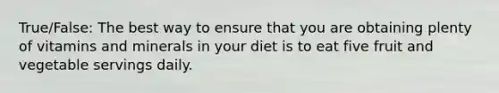 True/False: The best way to ensure that you are obtaining plenty of vitamins and minerals in your diet is to eat five fruit and vegetable servings daily.