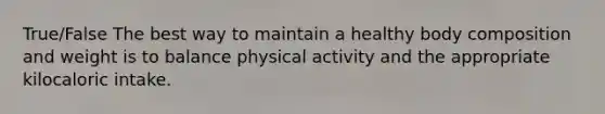 True/False The best way to maintain a healthy body composition and weight is to balance physical activity and the appropriate kilocaloric intake.