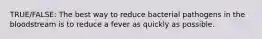 TRUE/FALSE: The best way to reduce bacterial pathogens in the bloodstream is to reduce a fever as quickly as possible.