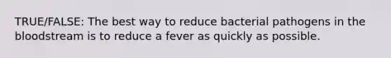 TRUE/FALSE: The best way to reduce bacterial pathogens in the bloodstream is to reduce a fever as quickly as possible.