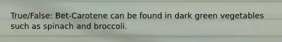 True/False: Bet-Carotene can be found in dark green vegetables such as spinach and broccoli.