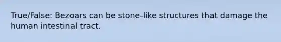 True/False: Bezoars can be stone-like structures that damage the human intestinal tract.