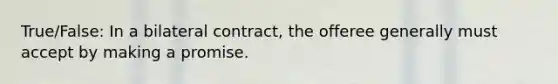 True/False: In a bilateral contract, the offeree generally must accept by making a promise.