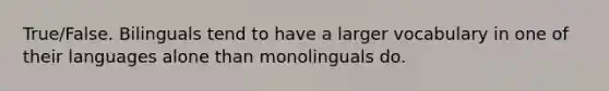 True/False. Bilinguals tend to have a larger vocabulary in one of their languages alone than monolinguals do.