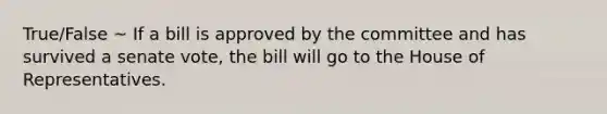 True/False ~ If a bill is approved by the committee and has survived a senate vote, the bill will go to the House of Representatives.