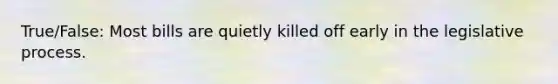 True/False: Most bills are quietly killed off early in the legislative process.