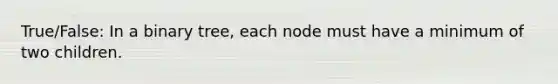 True/False: In a binary tree, each node must have a minimum of two children.