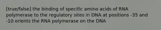 [true/false] the binding of specific amino acids of RNA polymerase to the regulatory sites in DNA at positions -35 and -10 orients the RNA polymerase on the DNA