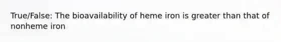 True/False: The bioavailability of heme iron is greater than that of nonheme iron