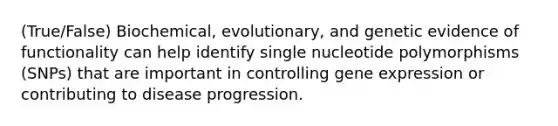 (True/False) Biochemical, evolutionary, and genetic evidence of functionality can help identify single nucleotide polymorphisms (SNPs) that are important in controlling gene expression or contributing to disease progression.