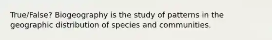 True/False? Biogeography is the study of patterns in the geographic distribution of species and communities.