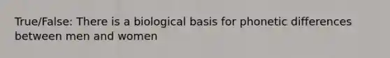 True/False: There is a biological basis for phonetic differences between men and women