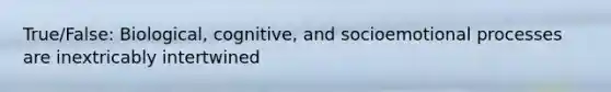 True/False: Biological, cognitive, and socioemotional processes are inextricably intertwined