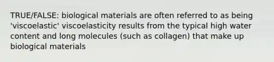 TRUE/FALSE: biological materials are often referred to as being 'viscoelastic' viscoelasticity results from the typical high water content and long molecules (such as collagen) that make up biological materials