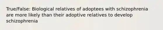 True/False: Biological relatives of adoptees with schizophrenia are more likely than their adoptive relatives to develop schizophrenia