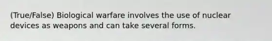 (True/False) Biological warfare involves the use of nuclear devices as weapons and can take several forms.