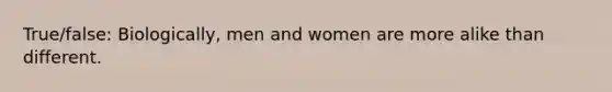 True/false: Biologically, men and women are more alike than different.