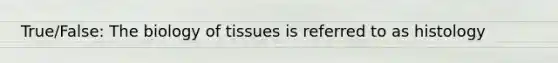 True/False: The biology of tissues is referred to as histology