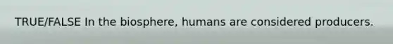 TRUE/FALSE In the biosphere, humans are considered producers.