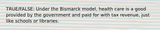 TRUE/FALSE: Under the Bismarck model, health care is a good provided by the government and paid for with tax revenue, just like schools or libraries.