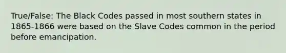 True/False: The Black Codes passed in most southern states in 1865-1866 were based on the Slave Codes common in the period before emancipation.