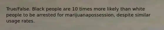 True/False. Black people are 10 times more likely than white people to be arrested for marijuanapossession, despite similar usage rates.