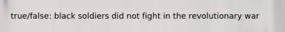 true/false: black soldiers did not fight in the revolutionary war