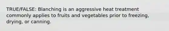 TRUE/FALSE: Blanching is an aggressive heat treatment commonly applies to fruits and vegetables prior to freezing, drying, or canning.
