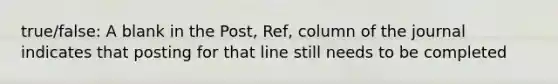 true/false: A blank in the Post, Ref, column of the journal indicates that posting for that line still needs to be completed